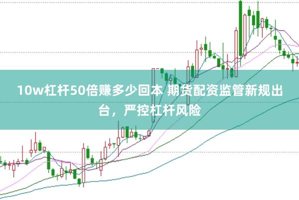 10w杠杆50倍赚多少回本 期货配资监管新规出台，严控杠杆风险