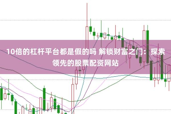 10倍的杠杆平台都是假的吗 解锁财富之门：探索领先的股票配资网站