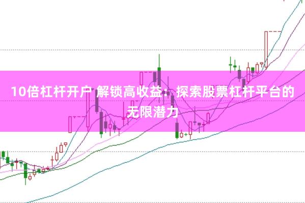 10倍杠杆开户 解锁高收益：探索股票杠杆平台的无限潜力