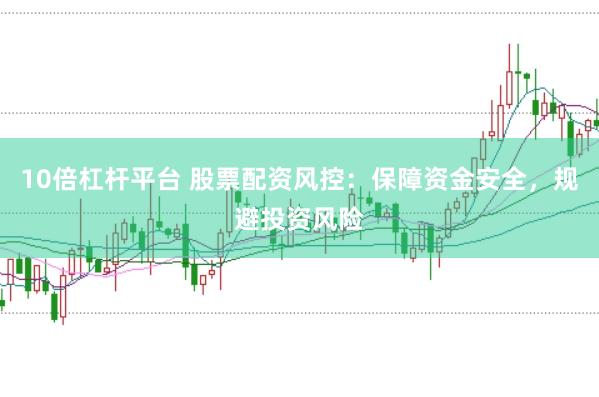 10倍杠杆平台 股票配资风控：保障资金安全，规避投资风险