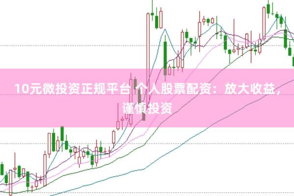 10元微投资正规平台 个人股票配资：放大收益，谨慎投资