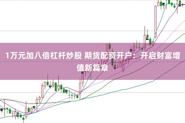 1万元加八倍杠杆炒股 期货配资开户：开启财富增值新篇章