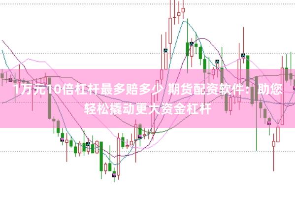 1万元10倍杠杆最多赔多少 期货配资软件：助您轻松撬动更大资金杠杆