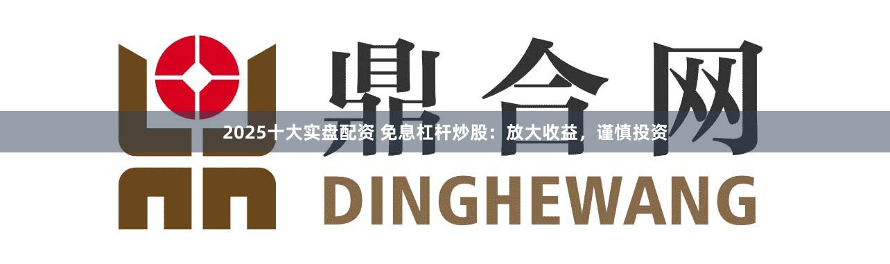 2025十大实盘配资 免息杠杆炒股：放大收益，谨慎投资