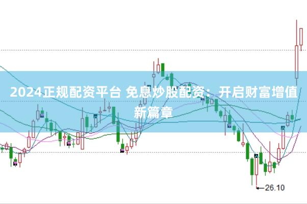 2024正规配资平台 免息炒股配资：开启财富增值新篇章