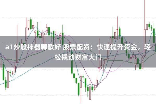 a1炒股神器哪款好 股票配资：快速提升资金，轻松撬动财富大门