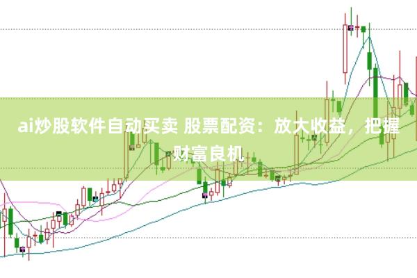 ai炒股软件自动买卖 股票配资：放大收益，把握财富良机