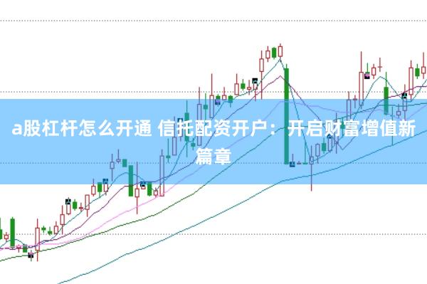 a股杠杆怎么开通 信托配资开户：开启财富增值新篇章