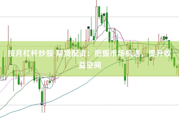 按月杠杆炒股 期货配资：把握市场机遇，提升收益空间