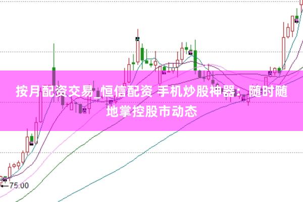 按月配资交易_恒信配资 手机炒股神器：随时随地掌控股市动态