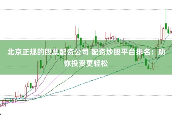 北京正规的股票配资公司 配资炒股平台排名：助你投资更轻松
