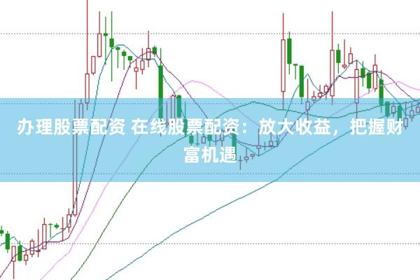 办理股票配资 在线股票配资：放大收益，把握财富机遇