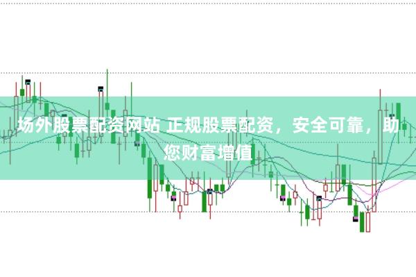 场外股票配资网站 正规股票配资，安全可靠，助您财富增值