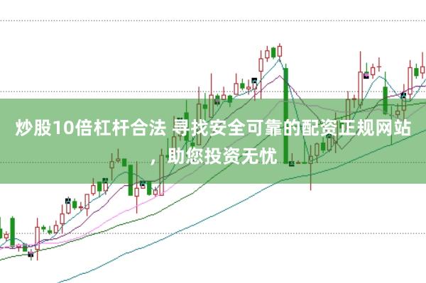 炒股10倍杠杆合法 寻找安全可靠的配资正规网站，助您投资无忧