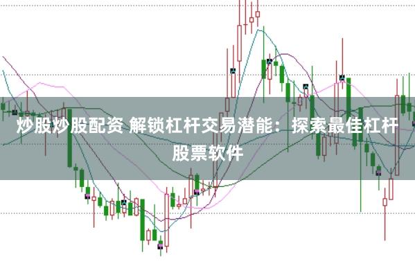 炒股炒股配资 解锁杠杆交易潜能：探索最佳杠杆股票软件