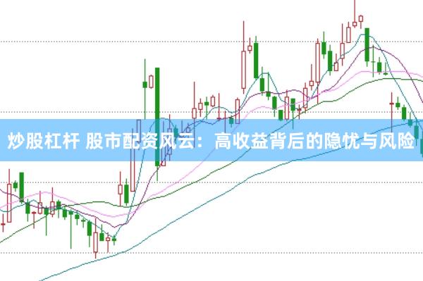 炒股杠杆 股市配资风云：高收益背后的隐忧与风险