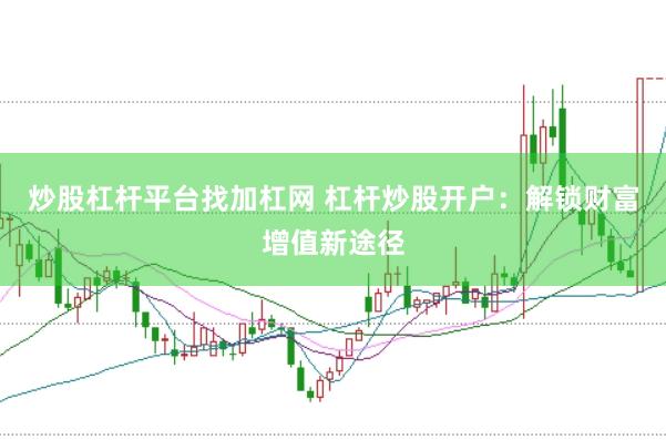 炒股杠杆平台找加杠网 杠杆炒股开户：解锁财富增值新途径