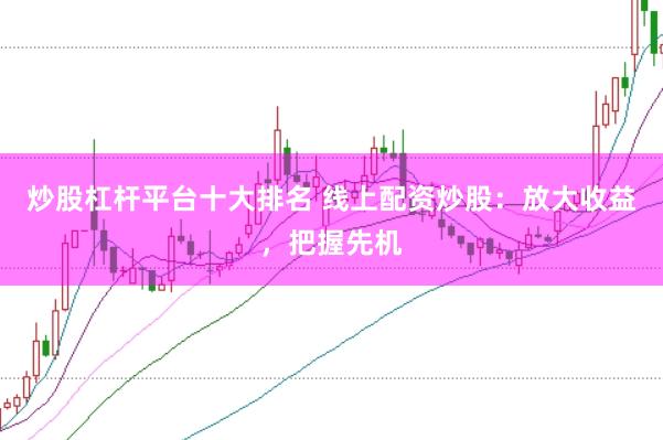 炒股杠杆平台十大排名 线上配资炒股：放大收益，把握先机
