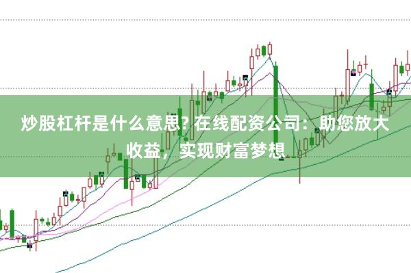 炒股杠杆是什么意思? 在线配资公司：助您放大收益，实现财富梦想
