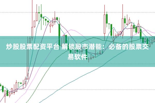 炒股股票配资平台 解锁股市潜能：必备的股票交易软件