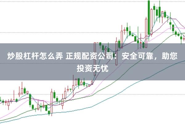 炒股杠杆怎么弄 正规配资公司：安全可靠，助您投资无忧