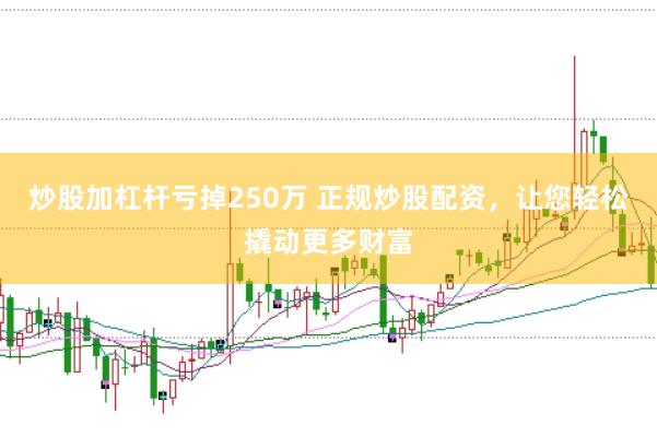 炒股加杠杆亏掉250万 正规炒股配资，让您轻松撬动更多财富
