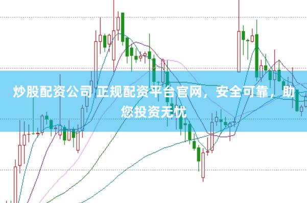 炒股配资公司 正规配资平台官网，安全可靠，助您投资无忧