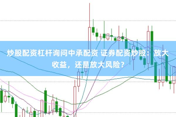 炒股配资杠杆询问中承配资 证券配资炒股：放大收益，还是放大风险？