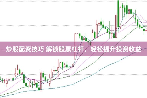 炒股配资技巧 解锁股票杠杆，轻松提升投资收益
