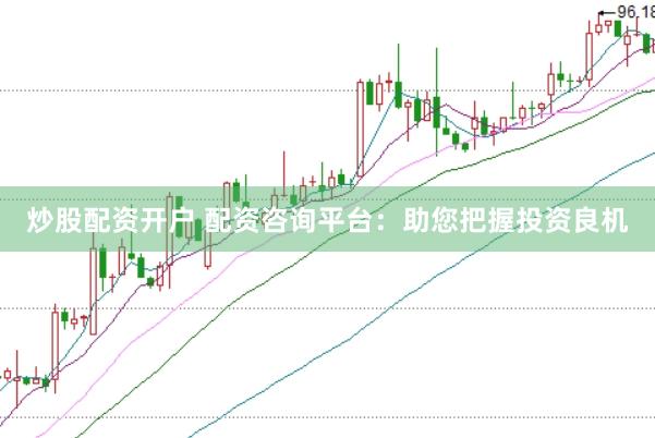 炒股配资开户 配资咨询平台：助您把握投资良机