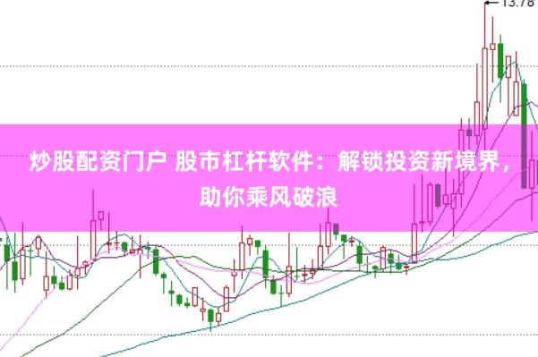 炒股配资门户 股市杠杆软件：解锁投资新境界，助你乘风破浪