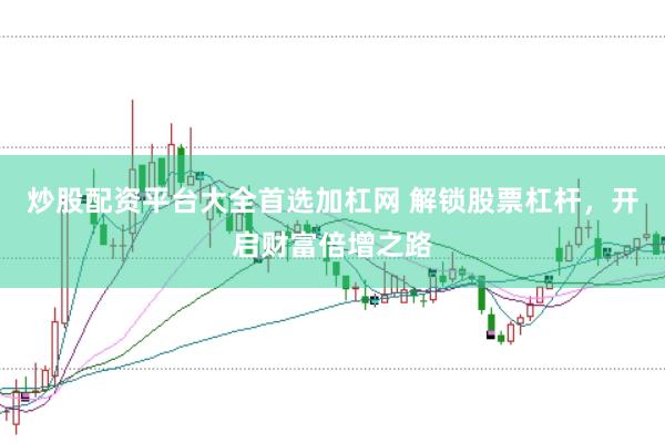 炒股配资平台大全首选加杠网 解锁股票杠杆，开启财富倍增之路