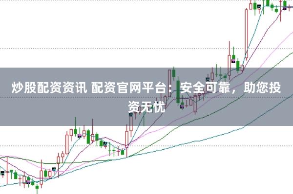 炒股配资资讯 配资官网平台：安全可靠，助您投资无忧