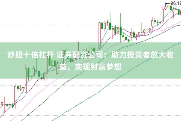炒股十倍杠杆 证券配资公司：助力投资者放大收益，实现财富梦想