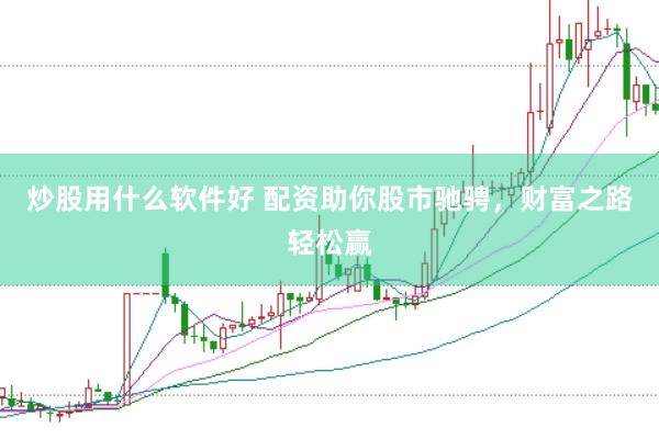 炒股用什么软件好 配资助你股市驰骋，财富之路轻松赢