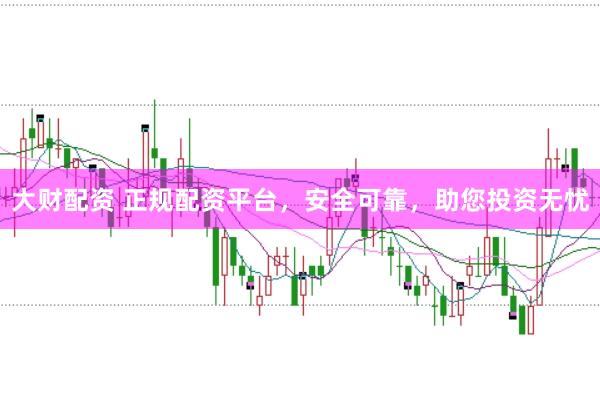 大财配资 正规配资平台，安全可靠，助您投资无忧