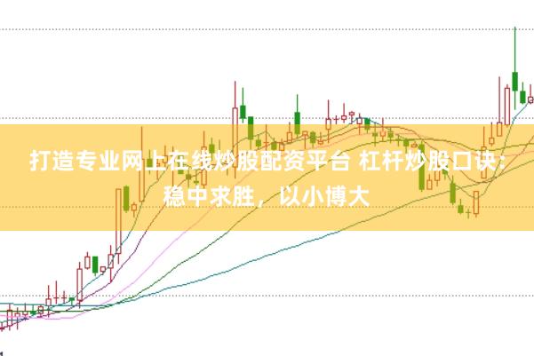 打造专业网上在线炒股配资平台 杠杆炒股口诀：稳中求胜，以小博大