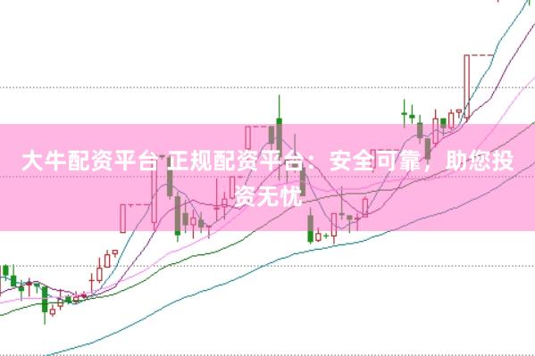 大牛配资平台 正规配资平台：安全可靠，助您投资无忧