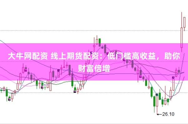 大牛网配资 线上期货配资：低门槛高收益，助你财富倍增