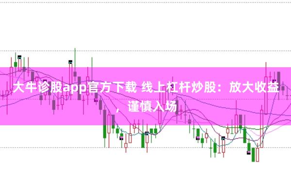 大牛诊股app官方下载 线上杠杆炒股：放大收益，谨慎入场