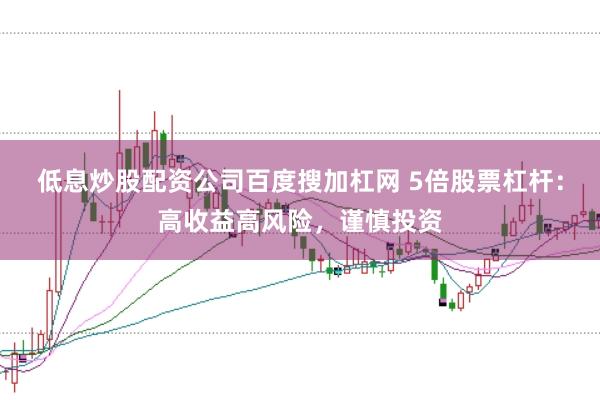 低息炒股配资公司百度搜加杠网 5倍股票杠杆：高收益高风险，谨慎投资