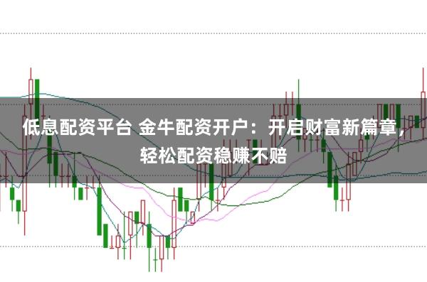 低息配资平台 金牛配资开户：开启财富新篇章，轻松配资稳赚不赔
