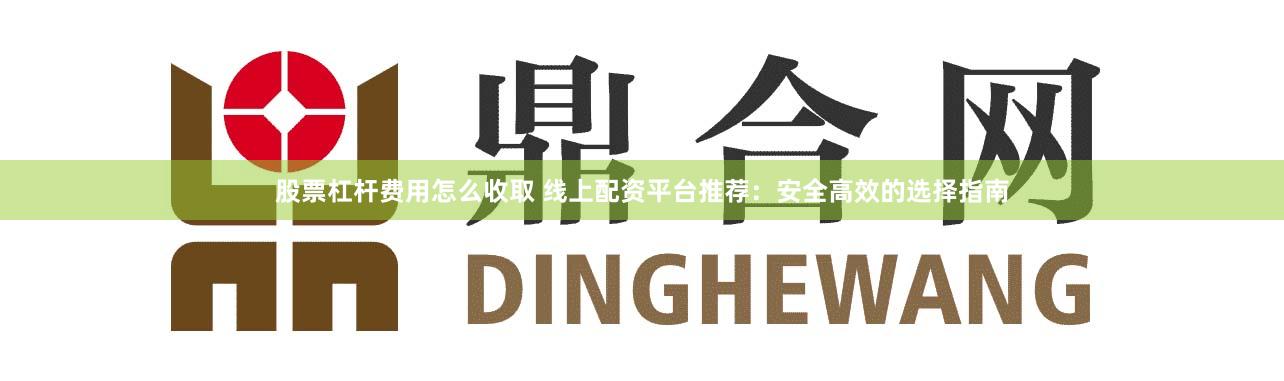 股票杠杆费用怎么收取 线上配资平台推荐：安全高效的选择指南