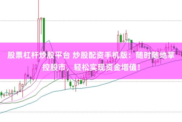 股票杠杆炒股平台 炒股配资手机版：随时随地掌控股市，轻松实现资金增值！