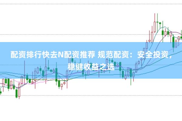 配资排行快去N配资推荐 规范配资：安全投资，稳健收益之选