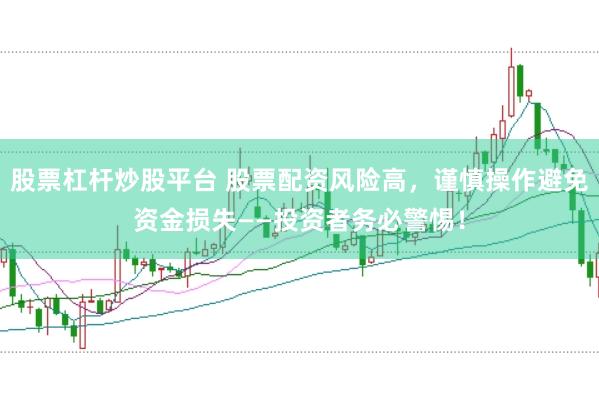 股票杠杆炒股平台 股票配资风险高，谨慎操作避免资金损失——投资者务必警惕！