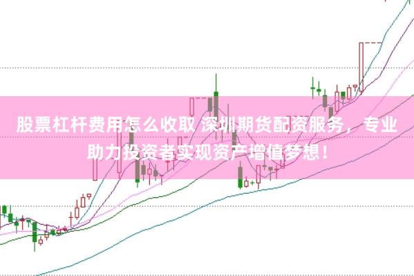 股票杠杆费用怎么收取 深圳期货配资服务，专业助力投资者实现资产增值梦想！