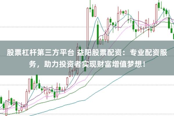 股票杠杆第三方平台 益阳股票配资：专业配资服务，助力投资者实现财富增值梦想！