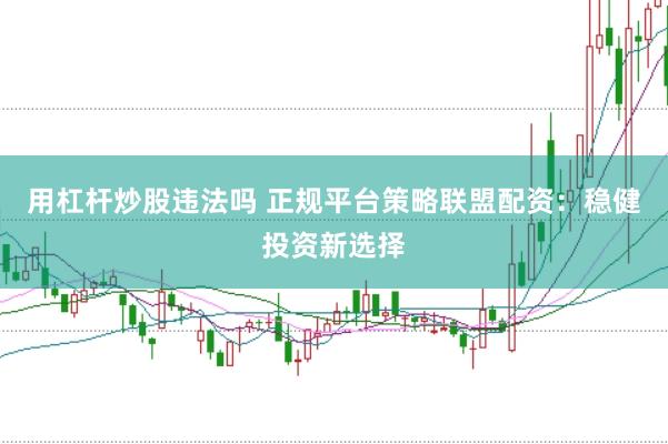 用杠杆炒股违法吗 正规平台策略联盟配资：稳健投资新选择