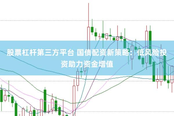 股票杠杆第三方平台 国债配资新策略：低风险投资助力资金增值
